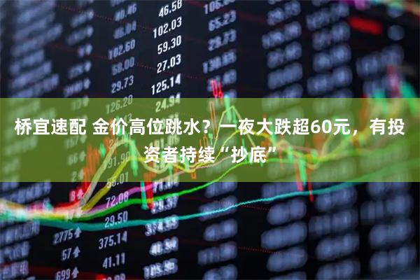 桥宜速配 金价高位跳水？一夜大跌超60元，有投资者持续“抄底”
