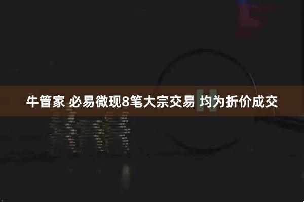 牛管家 必易微现8笔大宗交易 均为折价成交