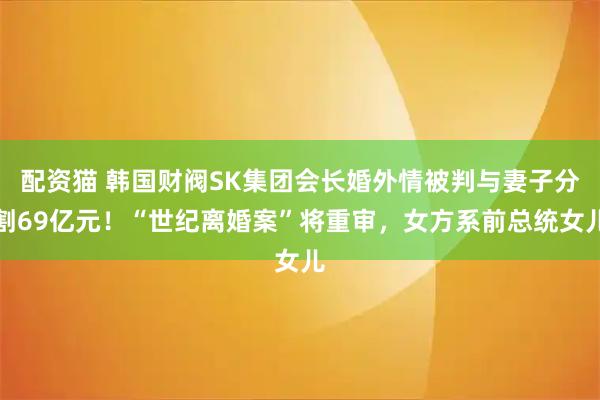 配资猫 韩国财阀SK集团会长婚外情被判与妻子分割69亿元！“世纪离婚案”将重审，女方系前总统女儿
