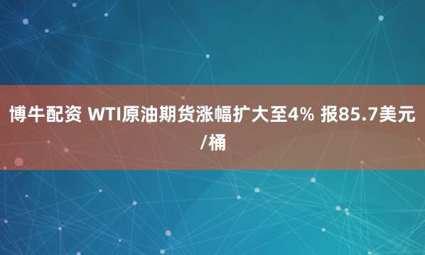 博牛配资 WTI原油期货涨幅扩大至4% 报85.7美元/桶