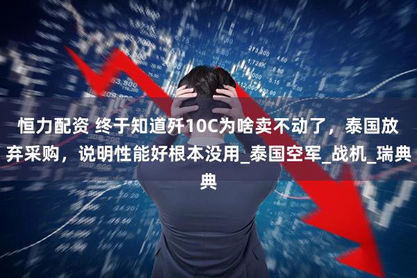 恒力配资 终于知道歼10C为啥卖不动了，泰国放弃采购，说明性能好根本没用_泰国空军_战机_瑞典