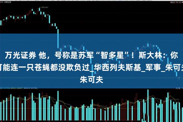 万光证券 他，号称是苏军“智多星”！斯大林：你可能连一只苍蝇都没欺负过_华西列夫斯基_军事_朱可夫