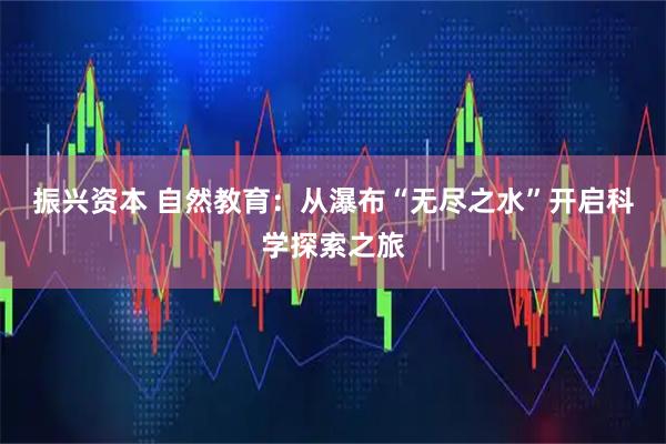 振兴资本 自然教育：从瀑布“无尽之水”开启科学探索之旅