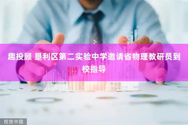 趣投顾 垦利区第二实验中学邀请省物理教研员到校指导